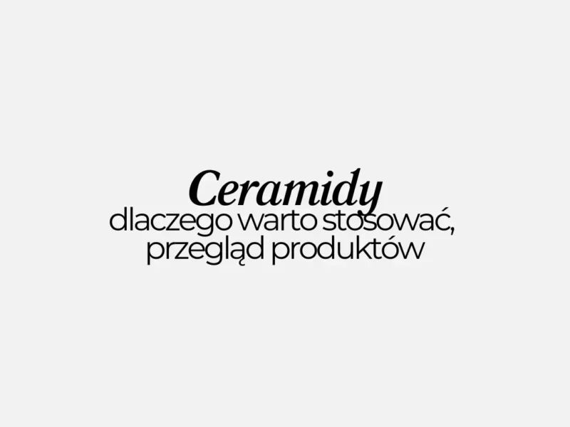 Ceramidy - co to za składnik, dlaczego warto stosować, przegląd kosmetyków