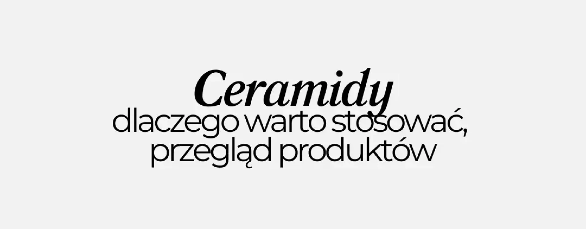 Ceramidy - co to za składnik, dlaczego warto stosować, przegląd kosmetyków